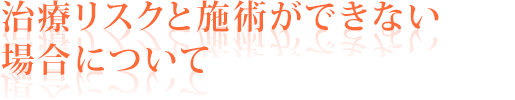 治療リスクと施術ができない場合について